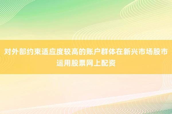 对外部约束适应度较高的账户群体在新兴市场股市运用股票网上配资