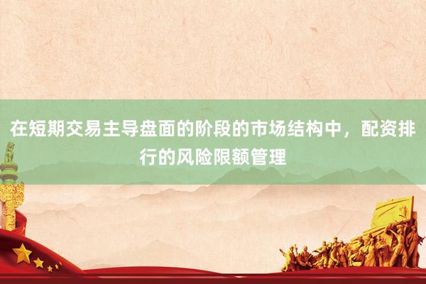 在短期交易主导盘面的阶段的市场结构中，配资排行的风险限额管理