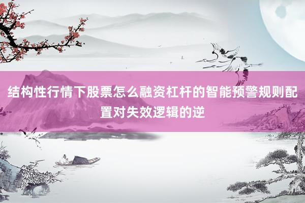 结构性行情下股票怎么融资杠杆的智能预警规则配置对失效逻辑的逆