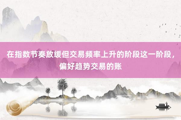 在指数节奏放缓但交易频率上升的阶段这一阶段，偏好趋势交易的账