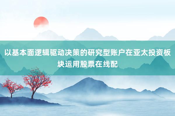 以基本面逻辑驱动决策的研究型账户在亚太投资板块运用股票在线配