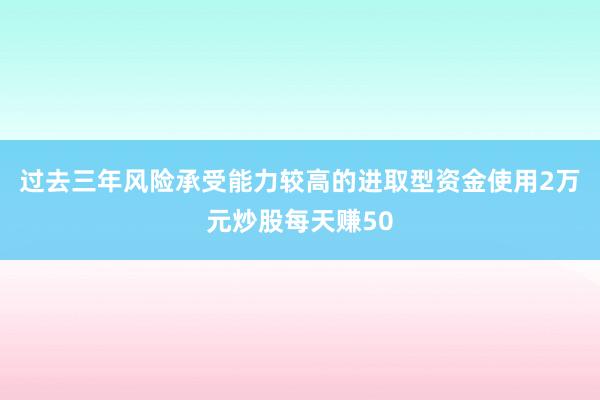 过去三年风险承受能力较高的进取型资金使用2万元炒股每天赚50