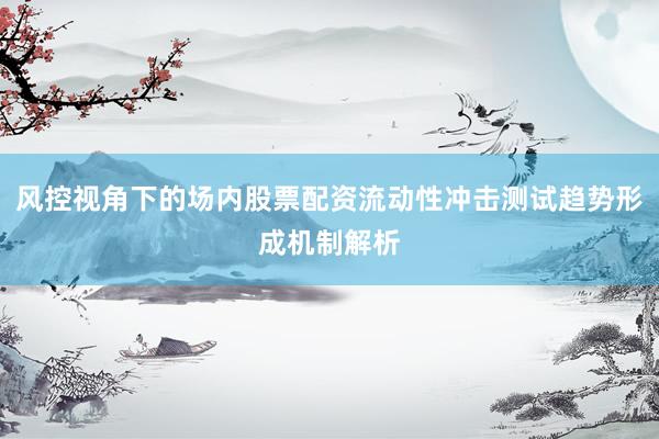 风控视角下的场内股票配资流动性冲击测试趋势形成机制解析
