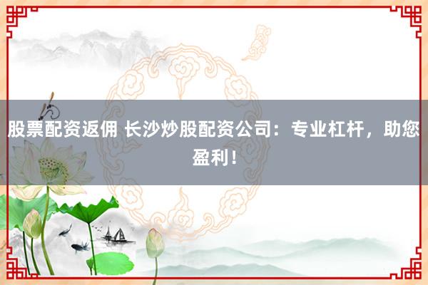 股票配资返佣 长沙炒股配资公司：专业杠杆，助您盈利！