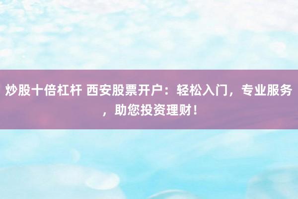 炒股十倍杠杆 西安股票开户：轻松入门，专业服务，助您投资理财！