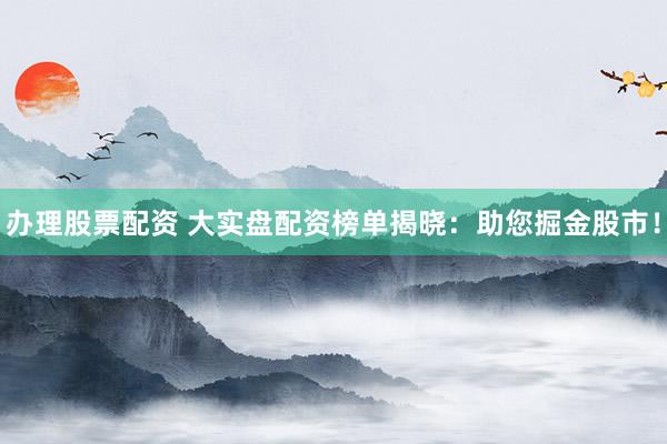 办理股票配资 大实盘配资榜单揭晓：助您掘金股市！