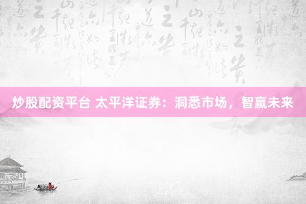 炒股配资平台 太平洋证券：洞悉市场，智赢未来