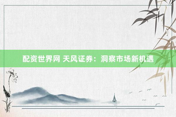 配资世界网 天风证券：洞察市场新机遇