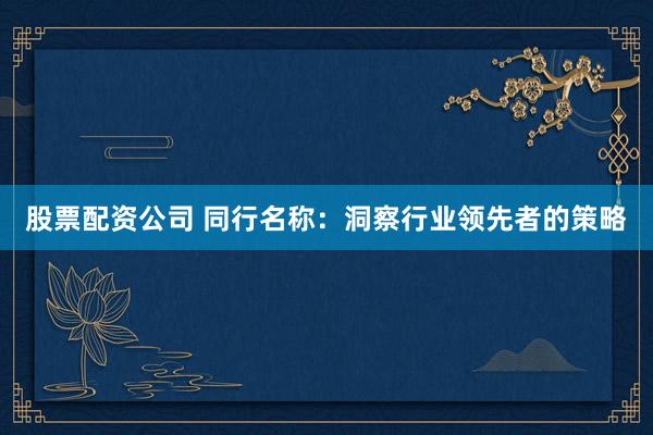 股票配资公司 同行名称：洞察行业领先者的策略