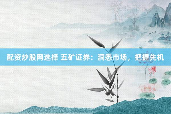 配资炒股网选择 五矿证券：洞悉市场，把握先机