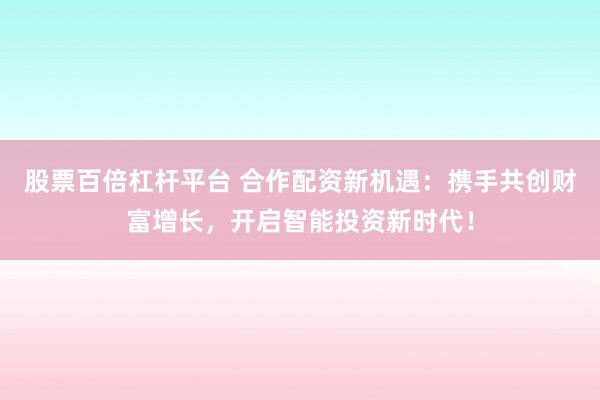 股票百倍杠杆平台 合作配资新机遇：携手共创财富增长，开启智能投资新时代！