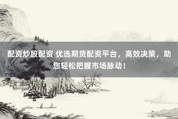 配资炒股配资 优选期货配资平台，高效决策，助您轻松把握市场脉动！