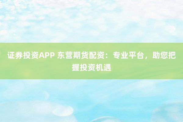 证券投资APP 东营期货配资：专业平台，助您把握投资机遇