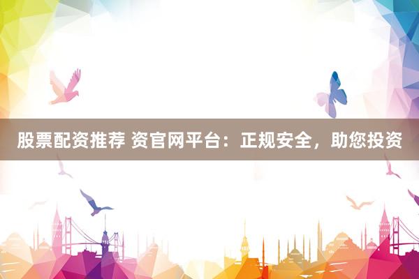 股票配资推荐 资官网平台：正规安全，助您投资