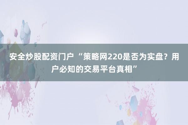 安全炒股配资门户 “策略网220是否为实盘？用户必知的交易平台真相”