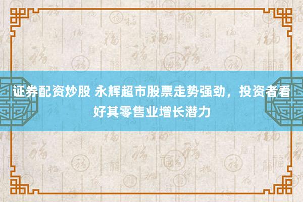 证券配资炒股 永辉超市股票走势强劲，投资者看好其零售业增长潜力