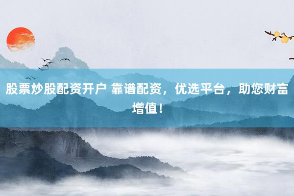 股票炒股配资开户 靠谱配资，优选平台，助您财富增值！