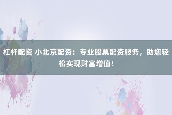 杠杆配资 小北京配资：专业股票配资服务，助您轻松实现财富增值！