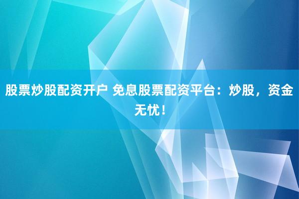 股票炒股配资开户 免息股票配资平台：炒股，资金无忧！