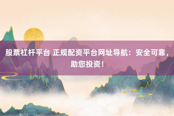 股票杠杆平台 正规配资平台网址导航：安全可靠，助您投资！