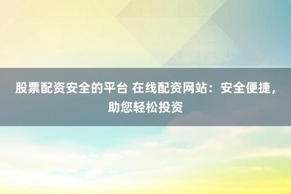 股票配资安全的平台 在线配资网站：安全便捷，助您轻松投资