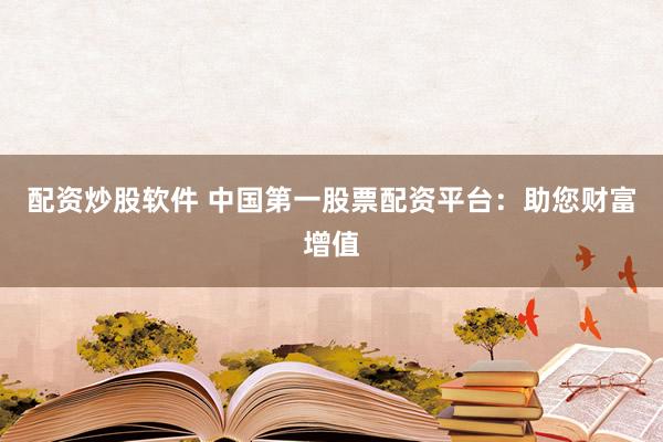 配资炒股软件 中国第一股票配资平台：助您财富增值