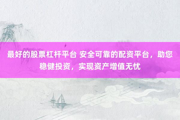 最好的股票杠杆平台 安全可靠的配资平台，助您稳健投资，实现资产增值无忧