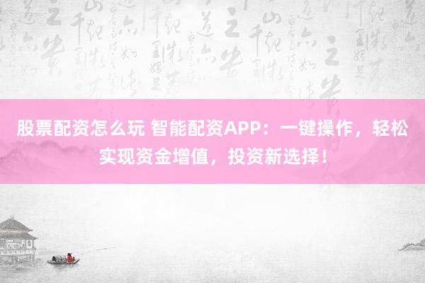 股票配资怎么玩 智能配资APP：一键操作，轻松实现资金增值，投资新选择！