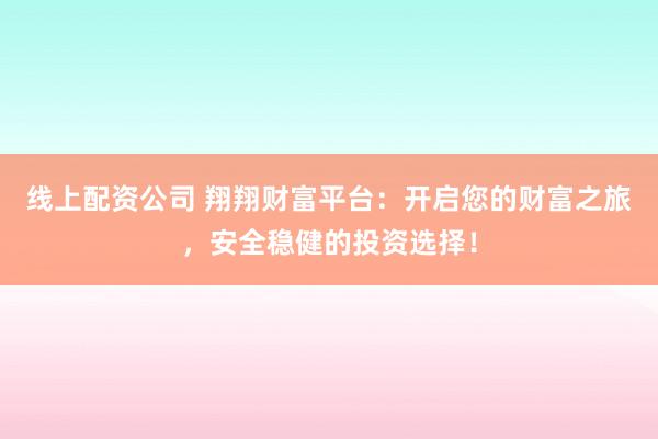线上配资公司 翔翔财富平台：开启您的财富之旅，安全稳健的投资选择！