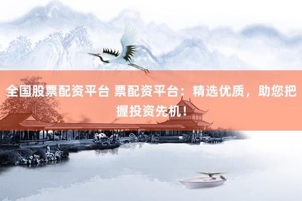 全国股票配资平台 票配资平台：精选优质，助您把握投资先机！