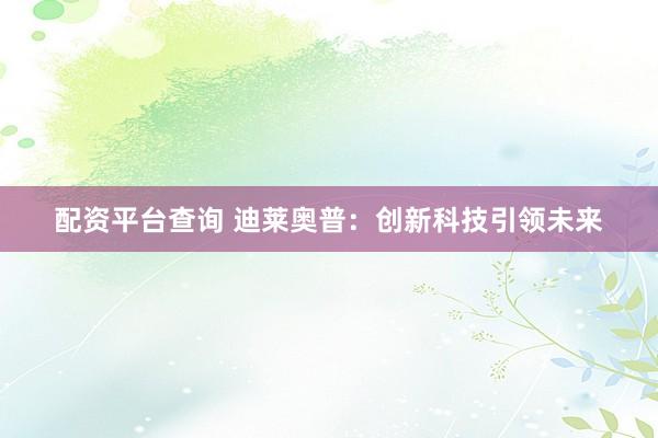 配资平台查询 迪莱奥普：创新科技引领未来