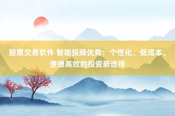 股票交易软件 智能投顾优势：个性化、低成本、便捷高效的投资新选择