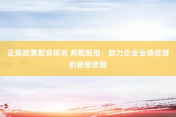 正规股票配资排名 邦乾配倍：助力企业业绩倍增的秘密武器