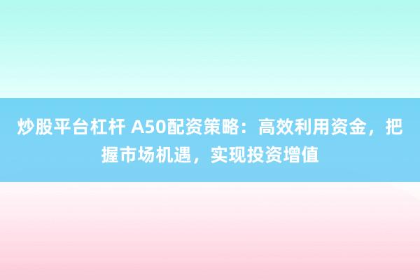 炒股平台杠杆 A50配资策略：高效利用资金，把握市场机遇，实现投资增值