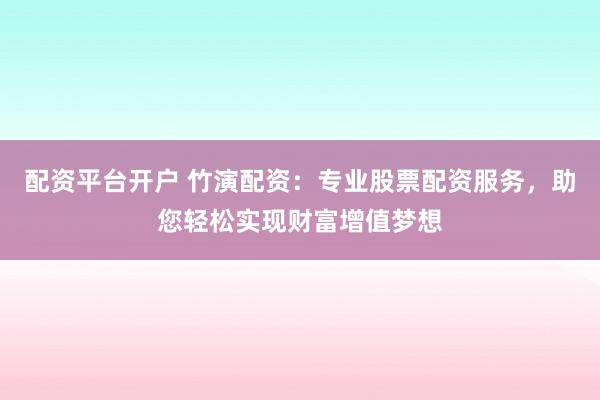 配资平台开户 竹演配资：专业股票配资服务，助您轻松实现财富增值梦想