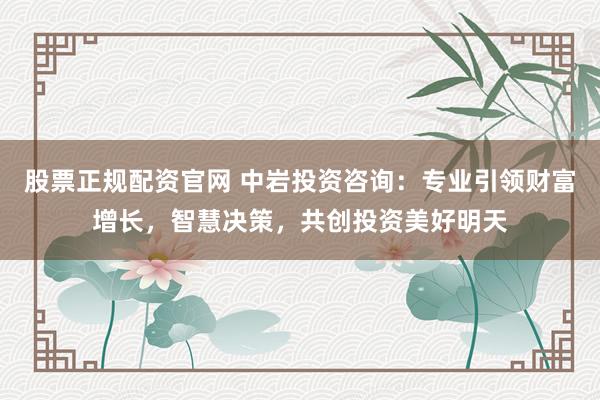 股票正规配资官网 中岩投资咨询：专业引领财富增长，智慧决策，共创投资美好明天