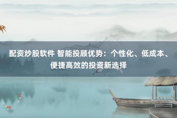 配资炒股软件 智能投顾优势：个性化、低成本、便捷高效的投资新选择