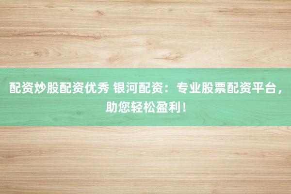 配资炒股配资优秀 银河配资：专业股票配资平台，助您轻松盈利！