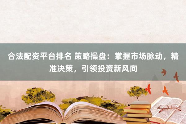 合法配资平台排名 策略操盘：掌握市场脉动，精准决策，引领投资新风向