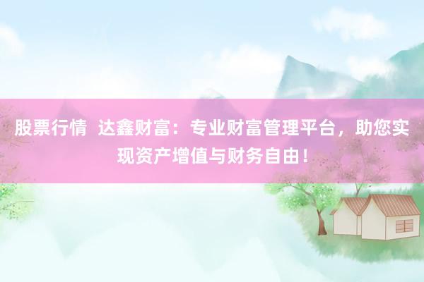 股票行情  达鑫财富：专业财富管理平台，助您实现资产增值与财务自由！