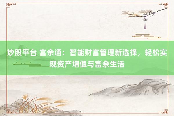 炒股平台 富余通：智能财富管理新选择，轻松实现资产增值与富余生活