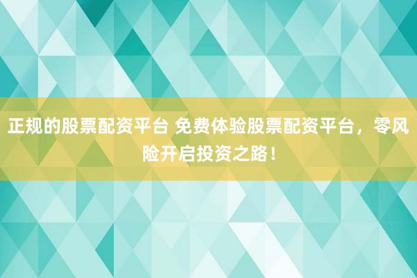 正规的股票配资平台 免费体验股票配资平台，零风险开启投资之路！