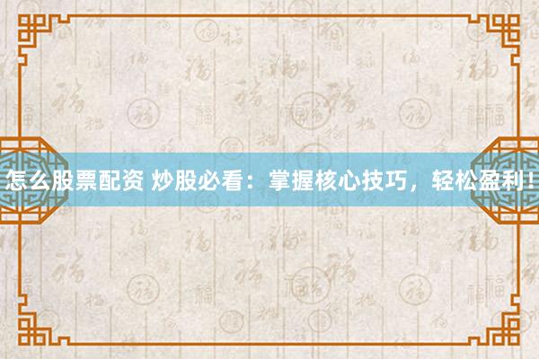 怎么股票配资 炒股必看：掌握核心技巧，轻松盈利！