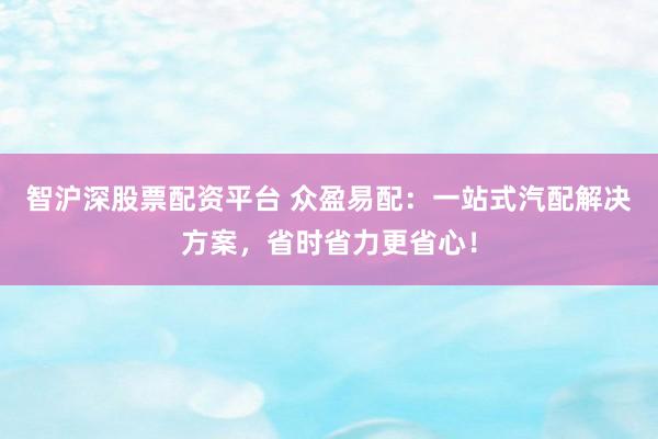 智沪深股票配资平台 众盈易配：一站式汽配解决方案，省时省力更省心！