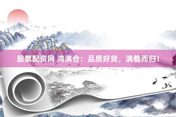 股票配资网 鸿满仓：品质好货，满载而归！