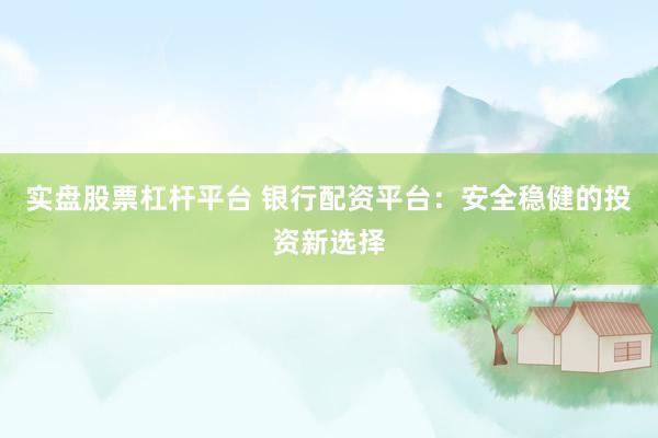 实盘股票杠杆平台 银行配资平台：安全稳健的投资新选择
