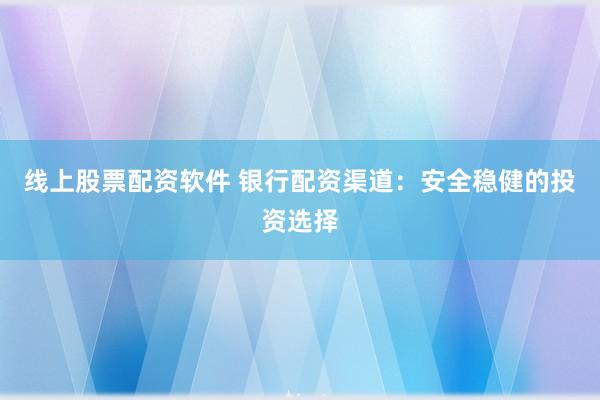 线上股票配资软件 银行配资渠道：安全稳健的投资选择