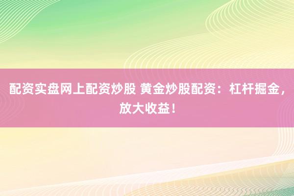 配资实盘网上配资炒股 黄金炒股配资：杠杆掘金，放大收益！