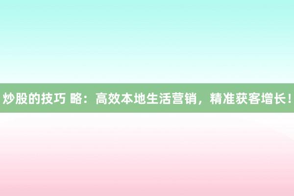 炒股的技巧 略：高效本地生活营销，精准获客增长！