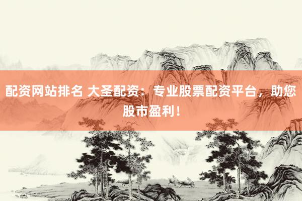 配资网站排名 大圣配资：专业股票配资平台，助您股市盈利！